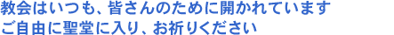 教会はいつも、皆さんのために開かれています。
ご自由に聖堂に入り、お祈りください。