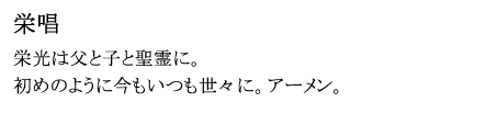 「栄唱」
栄光は父と子と聖霊に。
初めのように今もいつも世々に。アーメン。
